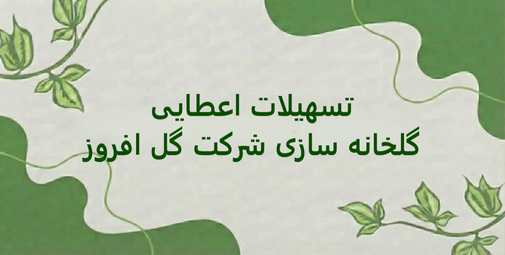 تسهیلات اعطایی گلخانه سازی شرکت گل افروز شامل چه مورادی می‌شود؟