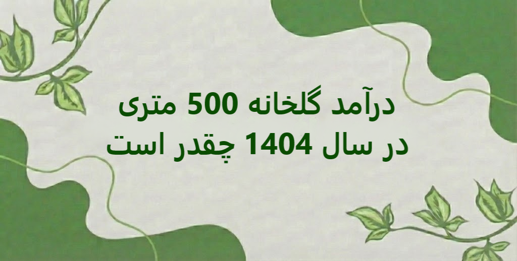 درآمد گلخانه 500 متری در سال 1404 چقدر است؟ + تحلیل سال بعد و سودآوری